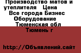 	Производство матов и утеплителя › Цена ­ 100 - Все города Бизнес » Оборудование   . Тюменская обл.,Тюмень г.